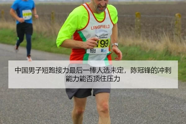 中国男子短跑接力最后一棒人选未定，陈冠锋的冲刺能力能否顶住压力 | Kering